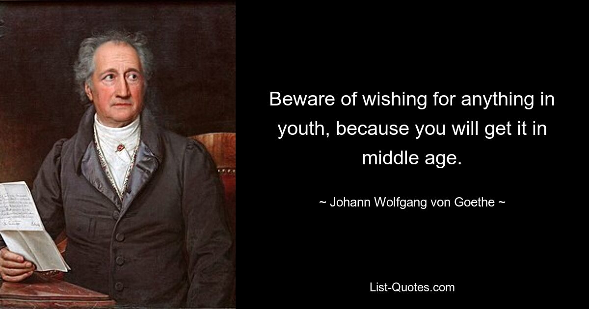 Beware of wishing for anything in youth, because you will get it in middle age. — © Johann Wolfgang von Goethe