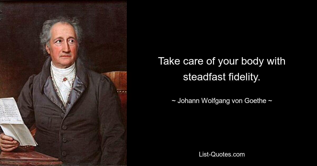 Take care of your body with steadfast fidelity. — © Johann Wolfgang von Goethe