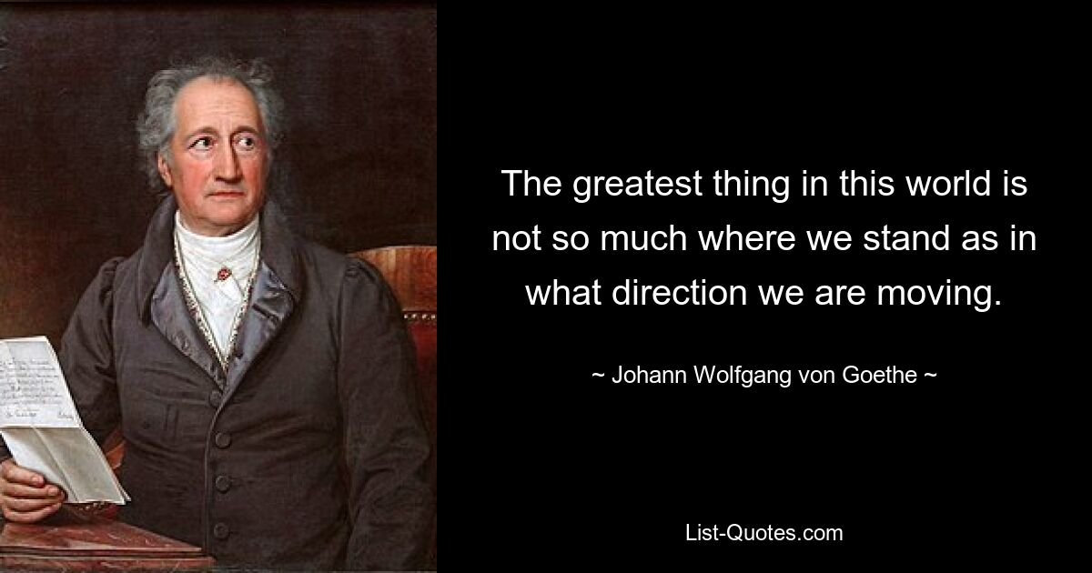 The greatest thing in this world is not so much where we stand as in what direction we are moving. — © Johann Wolfgang von Goethe