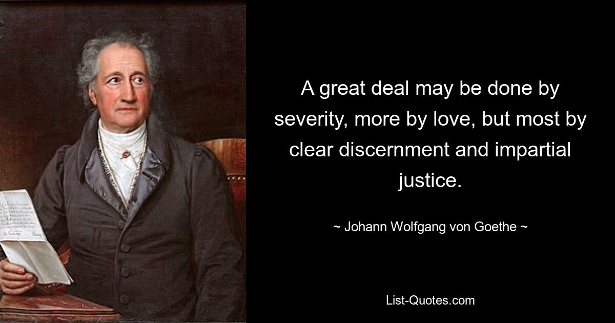 A great deal may be done by severity, more by love, but most by clear discernment and impartial justice. — © Johann Wolfgang von Goethe