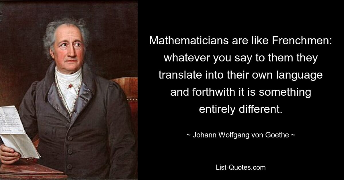 Математики похожи на французов: что им ни скажи, они переведут на свой язык, и сразу же получится нечто совсем другое. — © Иоганн Вольфганг фон Гёте 