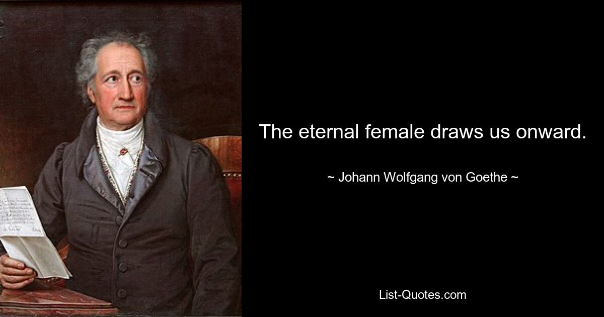 The eternal female draws us onward. — © Johann Wolfgang von Goethe