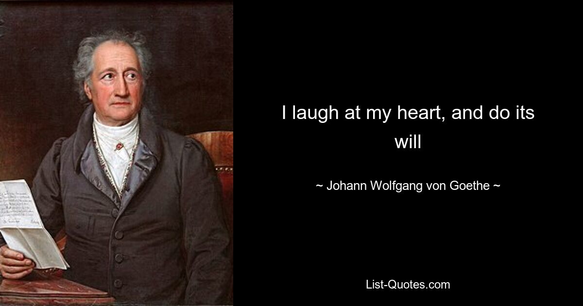 I laugh at my heart, and do its will — © Johann Wolfgang von Goethe