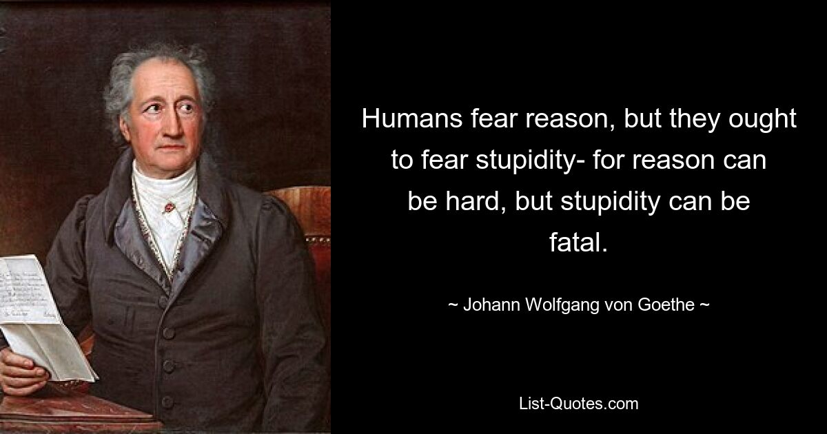 Humans fear reason, but they ought to fear stupidity- for reason can be hard, but stupidity can be fatal. — © Johann Wolfgang von Goethe