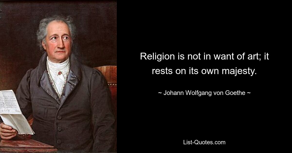 Religion is not in want of art; it rests on its own majesty. — © Johann Wolfgang von Goethe