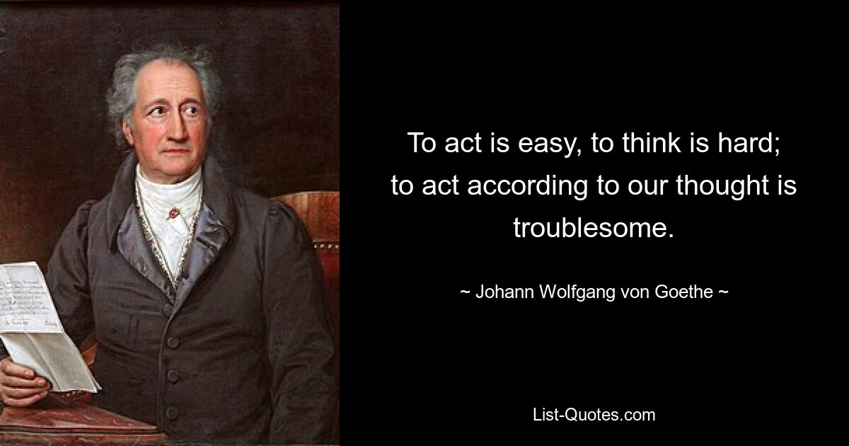 To act is easy, to think is hard; to act according to our thought is troublesome. — © Johann Wolfgang von Goethe