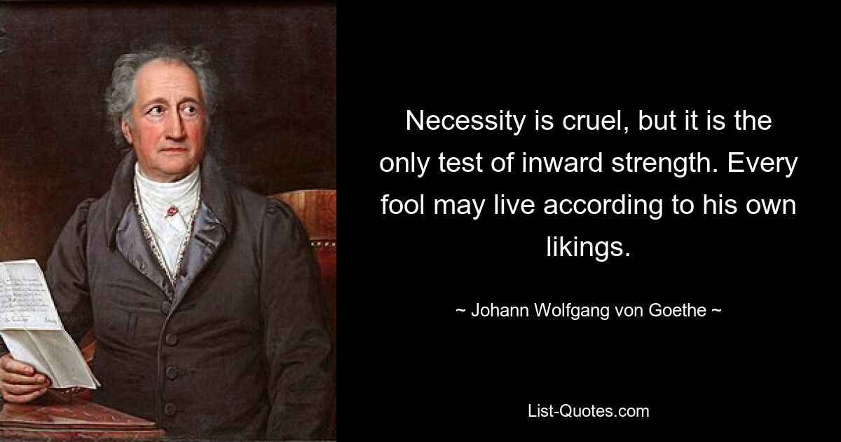 Necessity is cruel, but it is the only test of inward strength. Every fool may live according to his own likings. — © Johann Wolfgang von Goethe