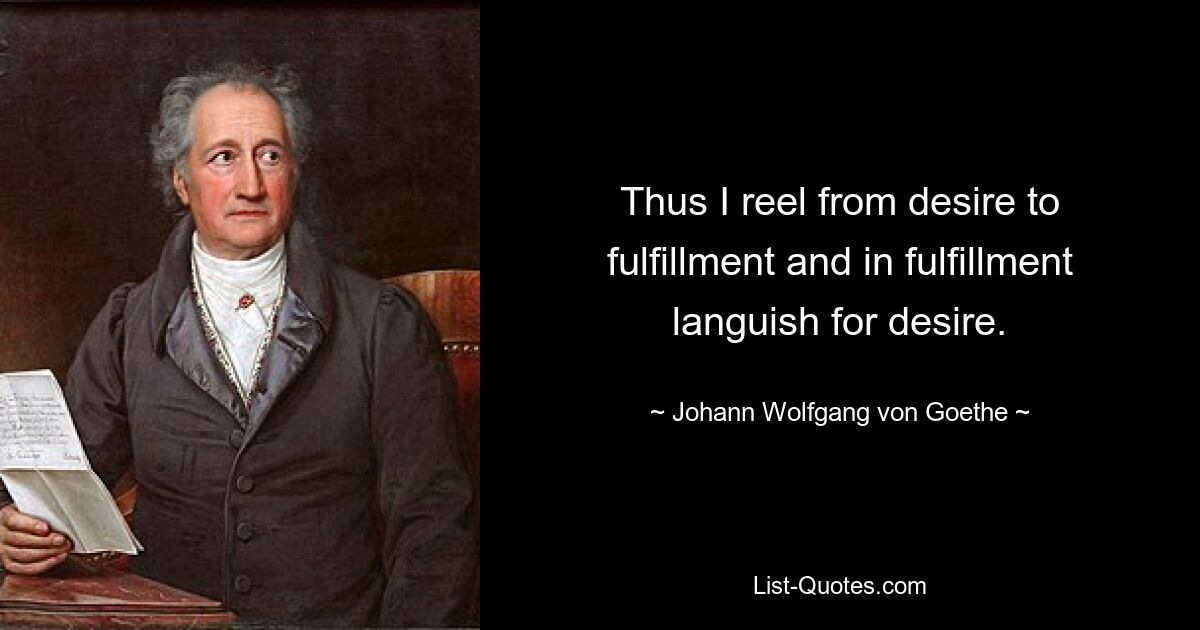 Thus I reel from desire to fulfillment and in fulfillment languish for desire. — © Johann Wolfgang von Goethe