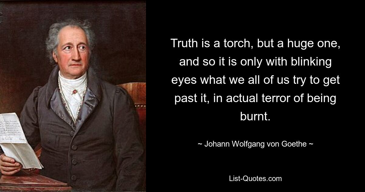 Truth is a torch, but a huge one, and so it is only with blinking eyes what we all of us try to get past it, in actual terror of being burnt. — © Johann Wolfgang von Goethe