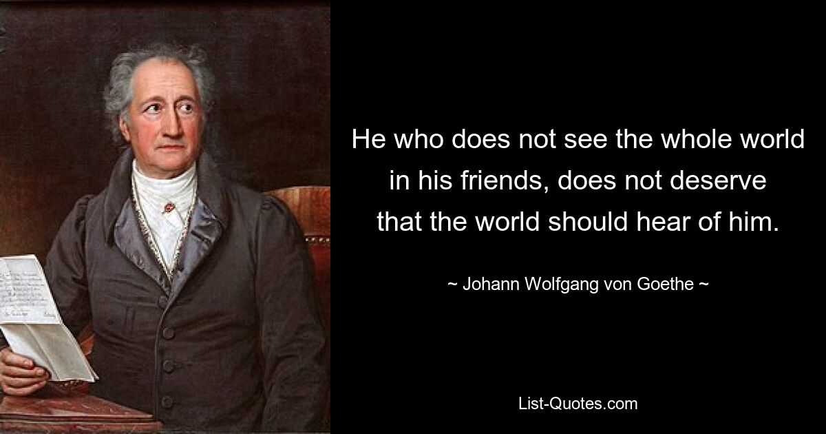 He who does not see the whole world in his friends, does not deserve that the world should hear of him. — © Johann Wolfgang von Goethe