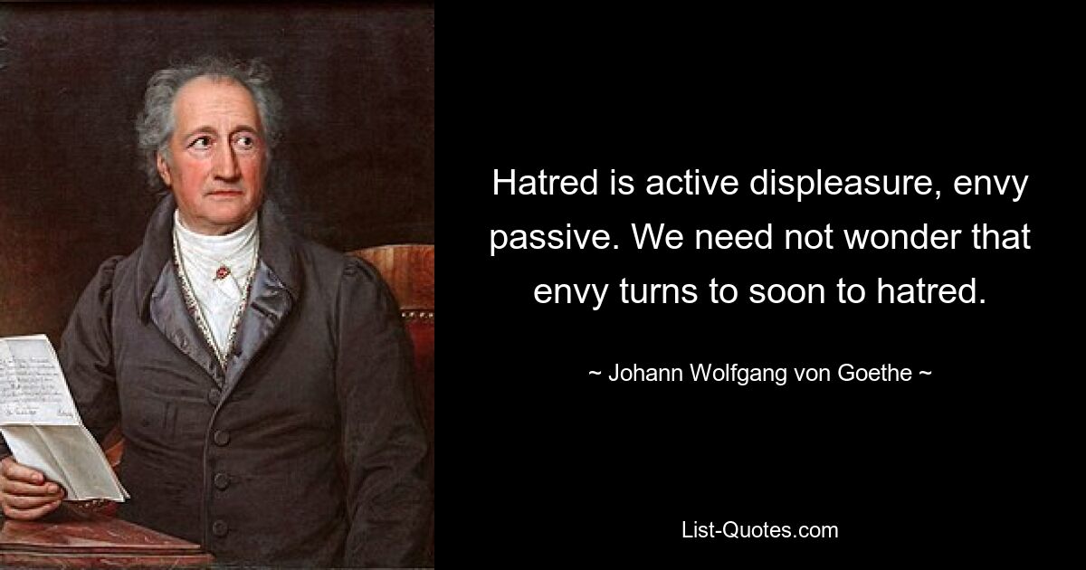 Hatred is active displeasure, envy passive. We need not wonder that envy turns to soon to hatred. — © Johann Wolfgang von Goethe