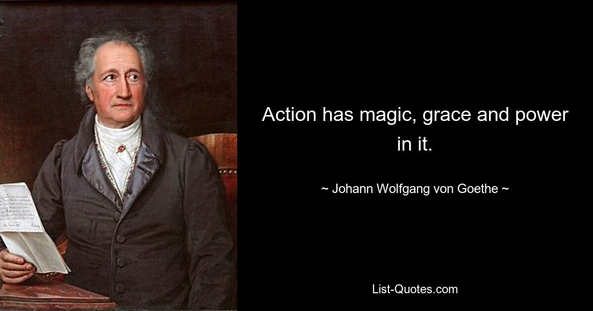 Action has magic, grace and power in it. — © Johann Wolfgang von Goethe