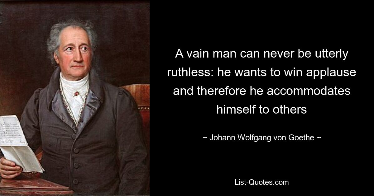 A vain man can never be utterly ruthless: he wants to win applause and therefore he accommodates himself to others — © Johann Wolfgang von Goethe