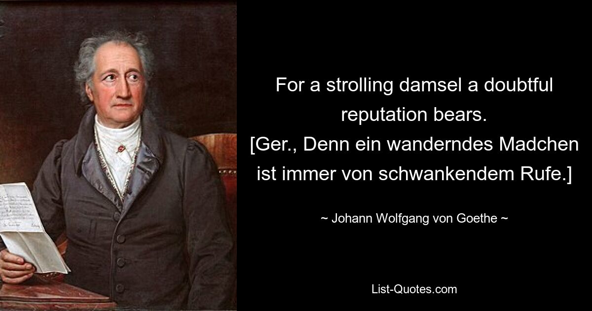 For a strolling damsel a doubtful reputation bears.
[Ger., Denn ein wanderndes Madchen ist immer von schwankendem Rufe.] — © Johann Wolfgang von Goethe