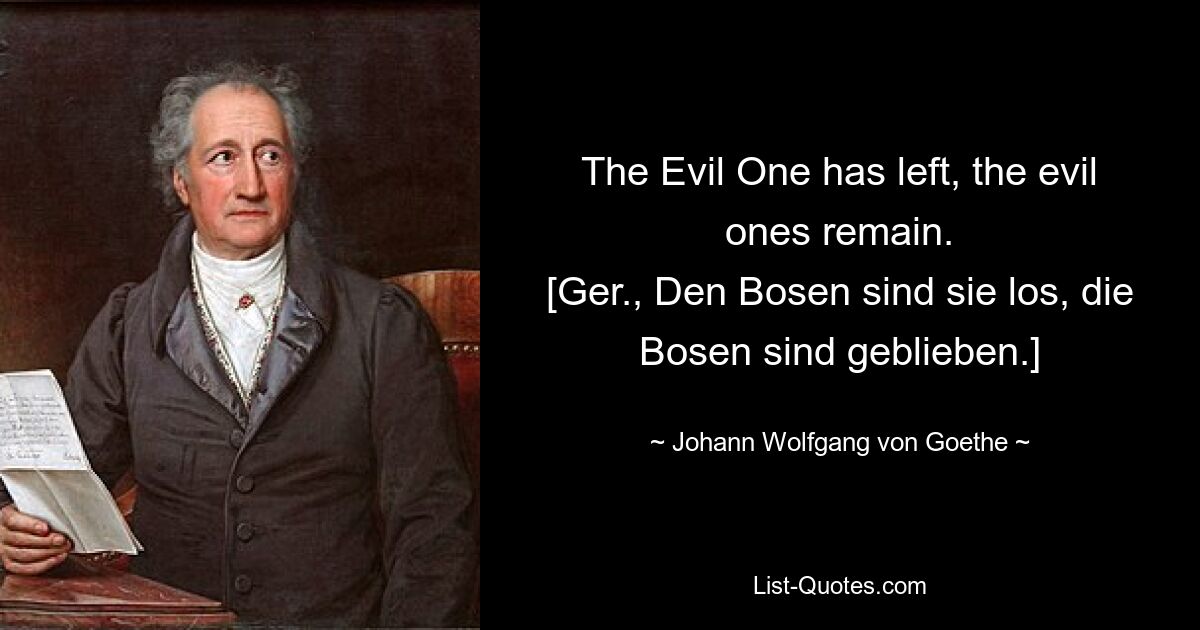 The Evil One has left, the evil ones remain.
[Ger., Den Bosen sind sie los, die Bosen sind geblieben.] — © Johann Wolfgang von Goethe