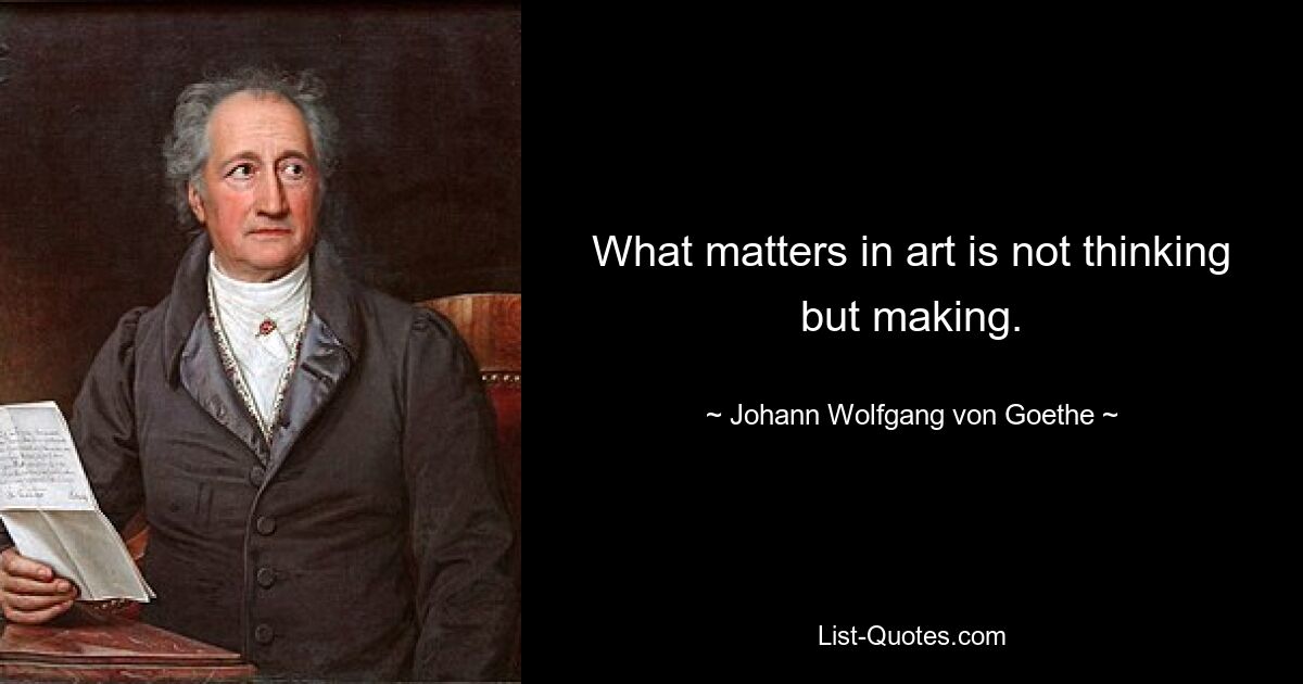 What matters in art is not thinking but making. — © Johann Wolfgang von Goethe