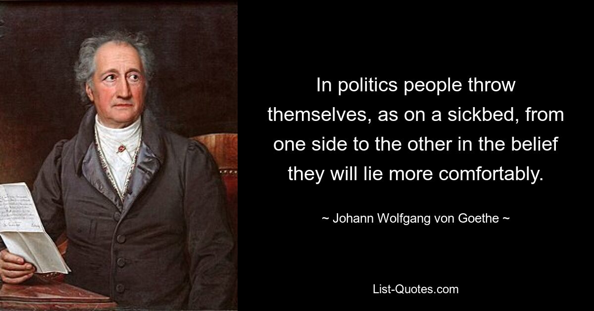 In politics people throw themselves, as on a sickbed, from one side to the other in the belief they will lie more comfortably. — © Johann Wolfgang von Goethe