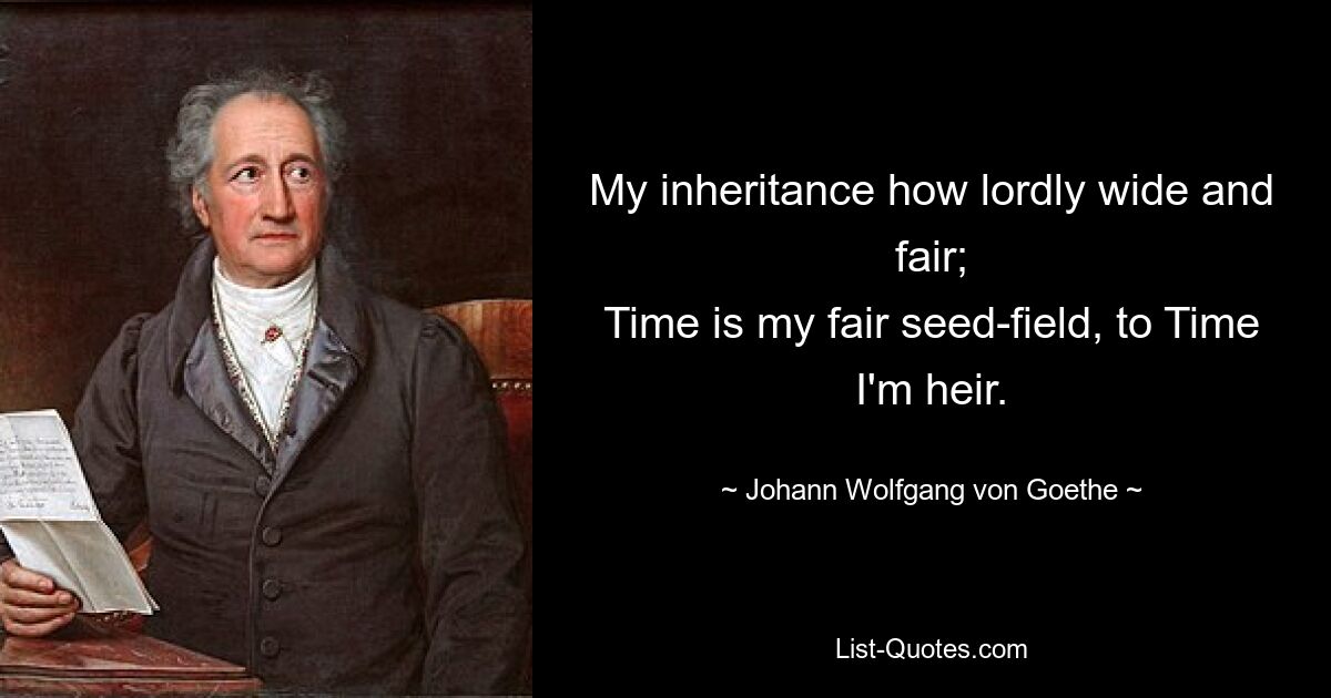 My inheritance how lordly wide and fair;
Time is my fair seed-field, to Time I'm heir. — © Johann Wolfgang von Goethe