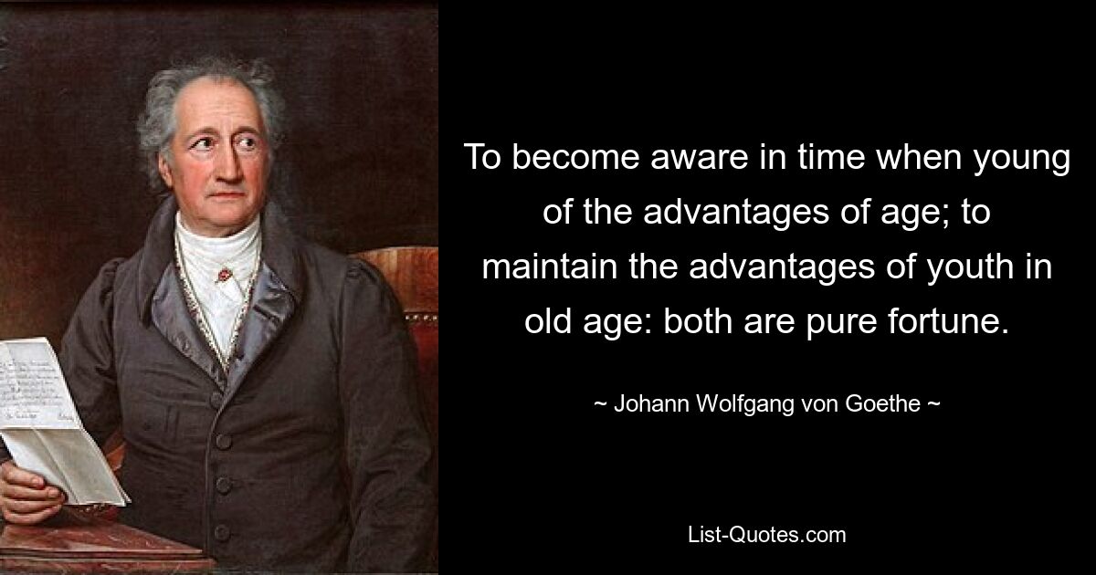 To become aware in time when young of the advantages of age; to maintain the advantages of youth in old age: both are pure fortune. — © Johann Wolfgang von Goethe