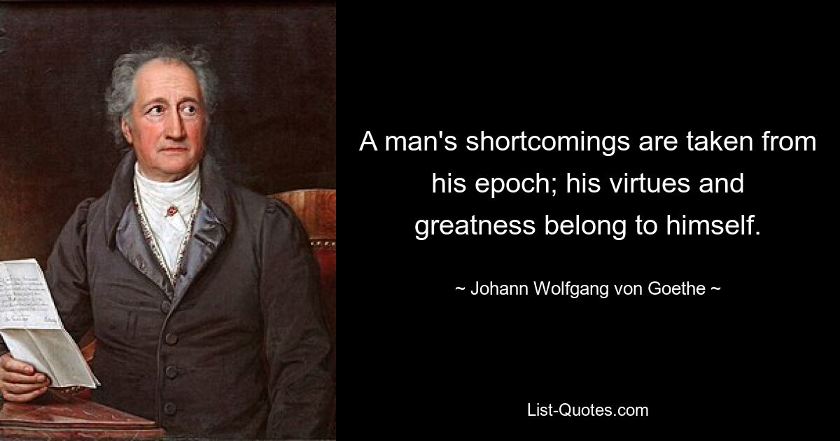 A man's shortcomings are taken from his epoch; his virtues and greatness belong to himself. — © Johann Wolfgang von Goethe