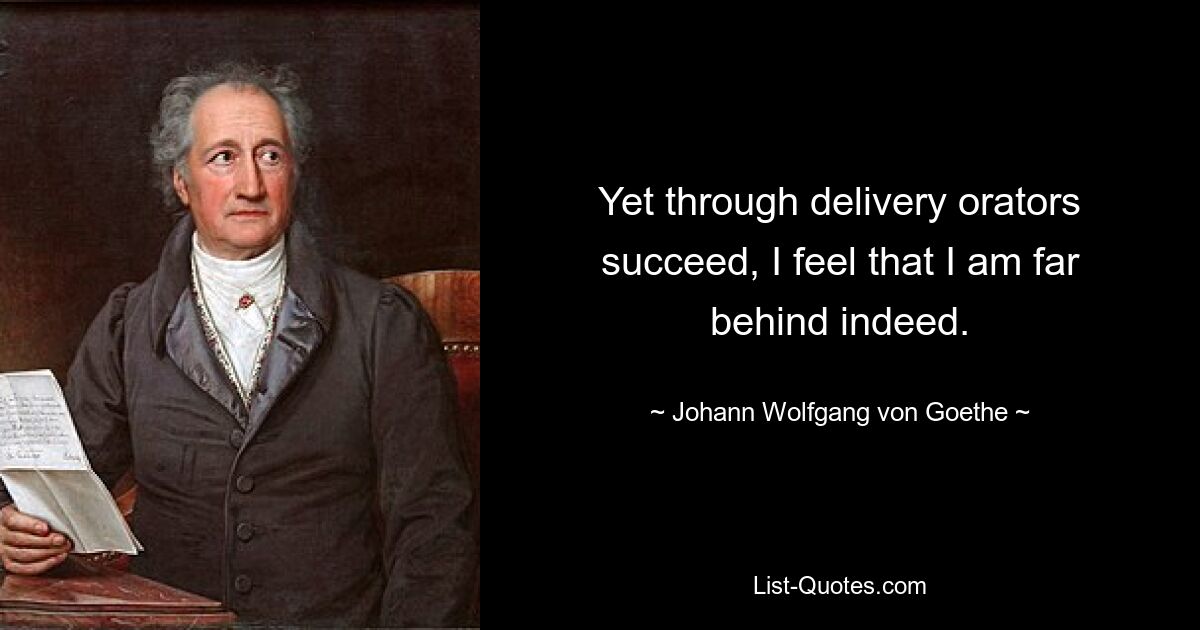 Yet through delivery orators succeed, I feel that I am far behind indeed. — © Johann Wolfgang von Goethe