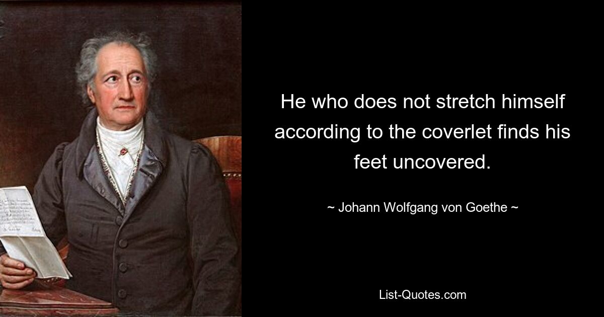 He who does not stretch himself according to the coverlet finds his feet uncovered. — © Johann Wolfgang von Goethe