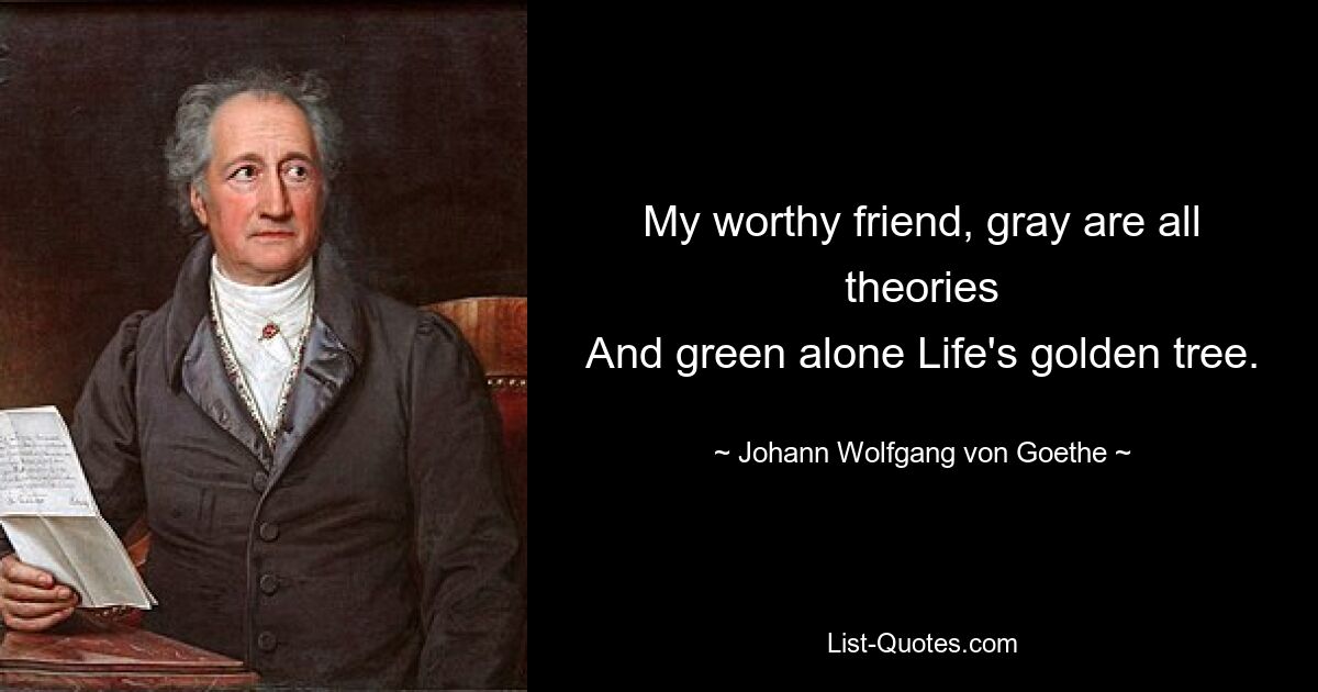 My worthy friend, gray are all theories
And green alone Life's golden tree. — © Johann Wolfgang von Goethe