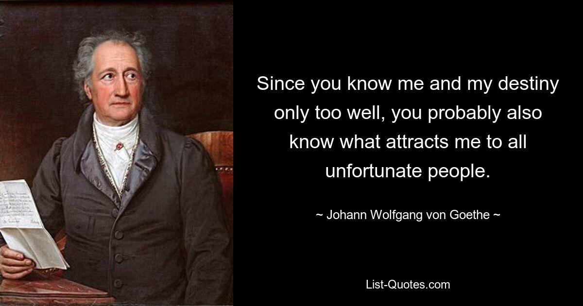 Since you know me and my destiny only too well, you probably also know what attracts me to all unfortunate people. — © Johann Wolfgang von Goethe