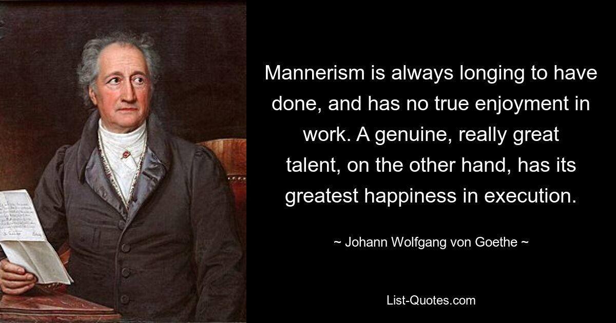 Маньеризм всегда стремится к сделанному и не приносит истинного удовольствия от работы. Напротив, настоящий, действительно великий талант имеет величайшее счастье в исполнении. — © Иоганн Вольфганг фон Гете