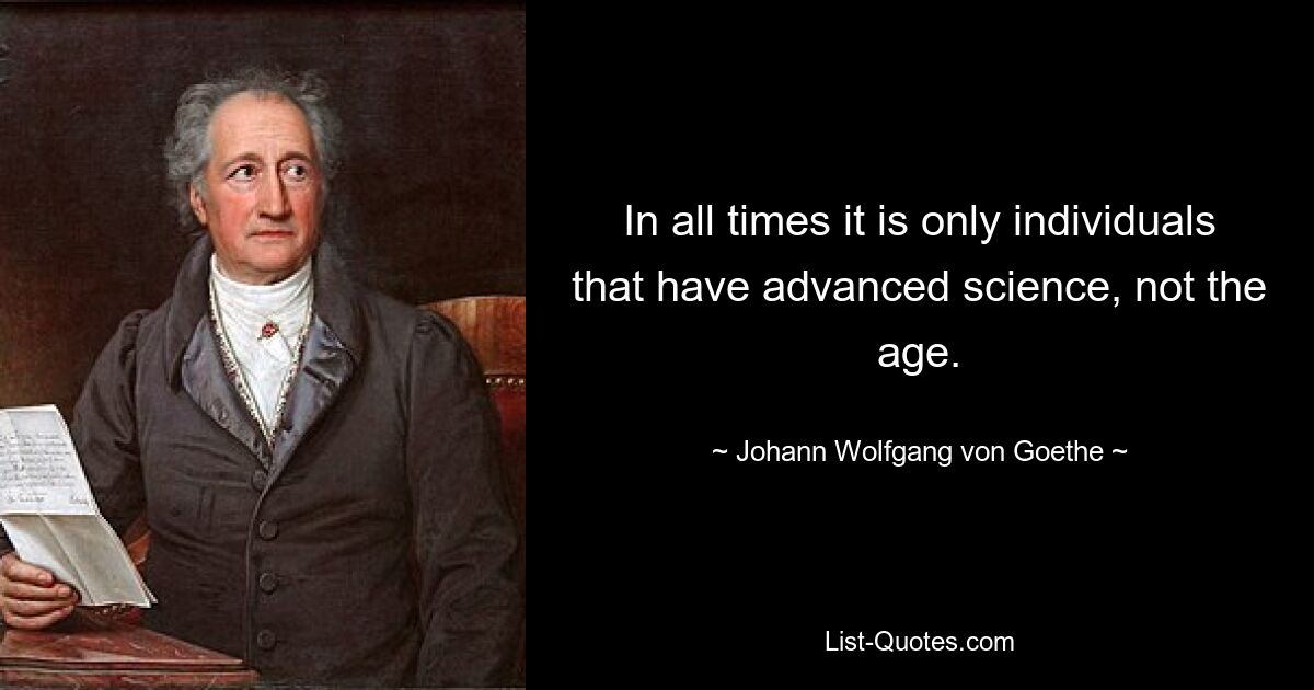 In all times it is only individuals that have advanced science, not the age. — © Johann Wolfgang von Goethe