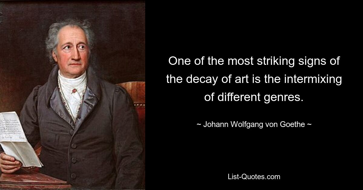 One of the most striking signs of the decay of art is the intermixing of different genres. — © Johann Wolfgang von Goethe