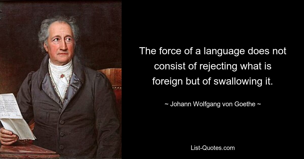 The force of a language does not consist of rejecting what is foreign but of swallowing it. — © Johann Wolfgang von Goethe