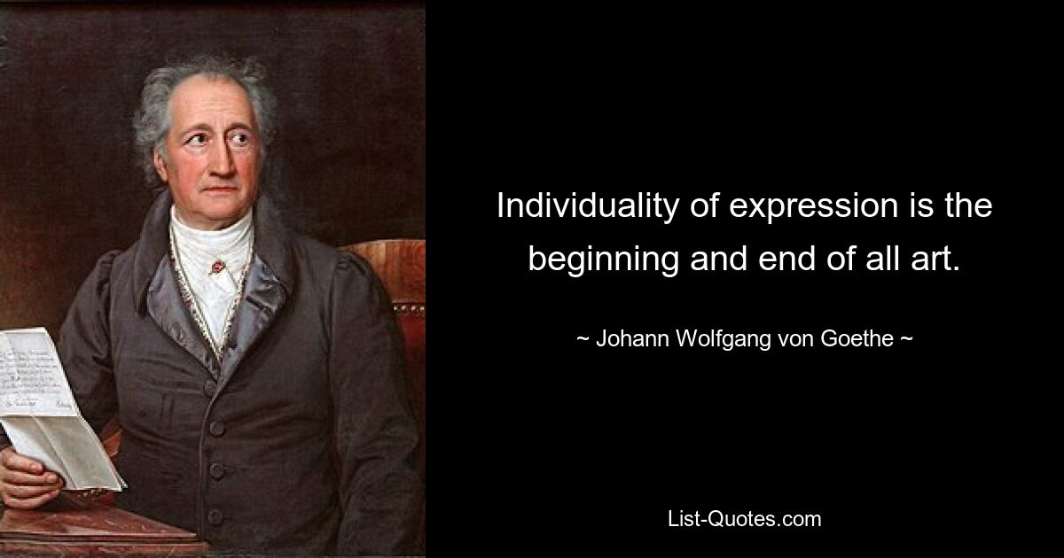 Individuality of expression is the beginning and end of all art. — © Johann Wolfgang von Goethe