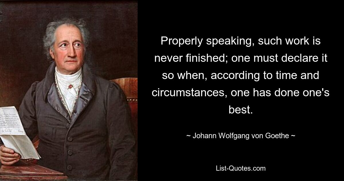 Properly speaking, such work is never finished; one must declare it so when, according to time and circumstances, one has done one's best. — © Johann Wolfgang von Goethe