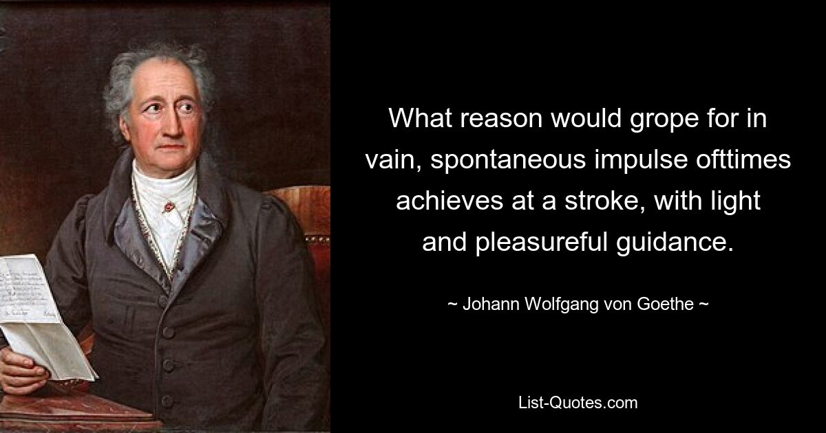 What reason would grope for in vain, spontaneous impulse ofttimes achieves at a stroke, with light and pleasureful guidance. — © Johann Wolfgang von Goethe