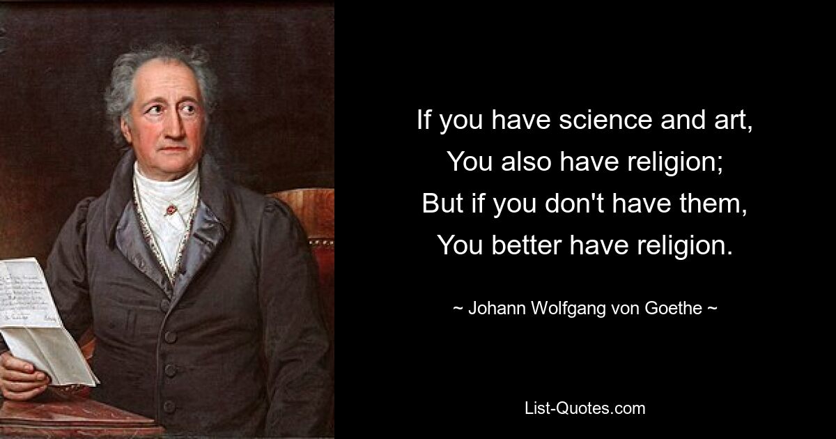 If you have science and art,
You also have religion;
But if you don't have them,
You better have religion. — © Johann Wolfgang von Goethe