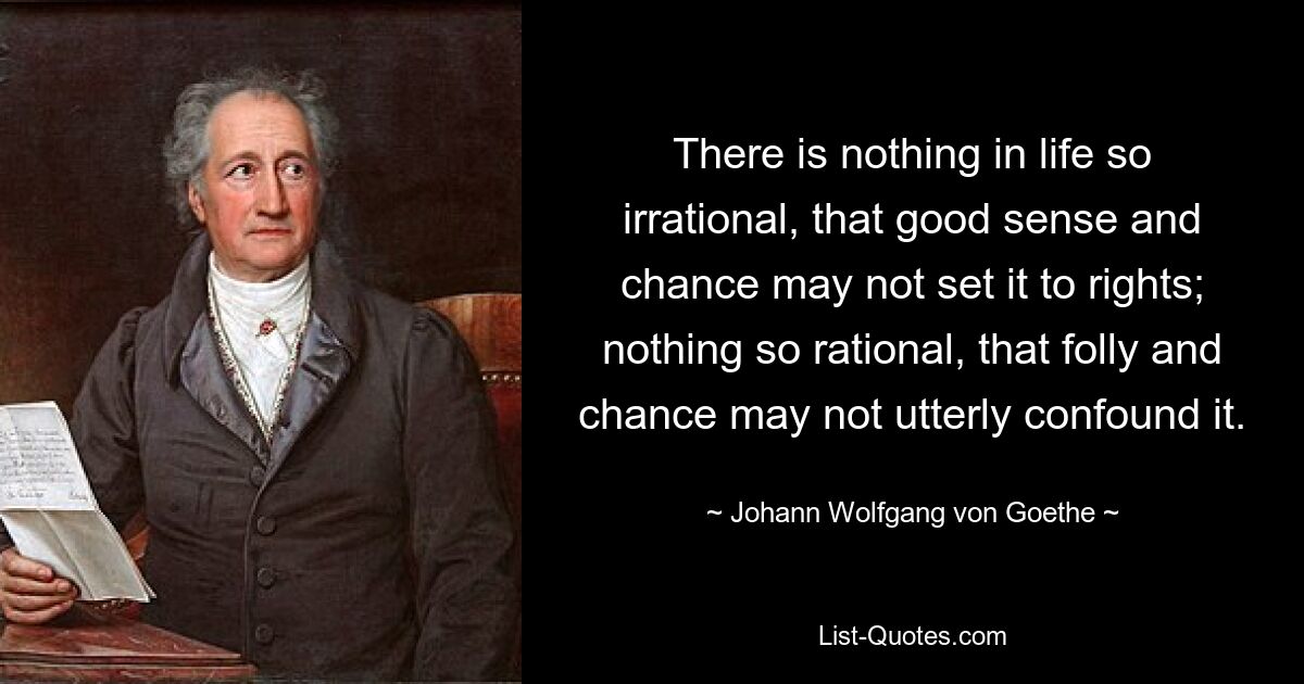 There is nothing in life so irrational, that good sense and chance may not set it to rights; nothing so rational, that folly and chance may not utterly confound it. — © Johann Wolfgang von Goethe