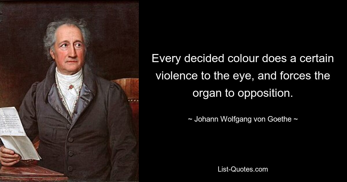 Every decided colour does a certain violence to the eye, and forces the organ to opposition. — © Johann Wolfgang von Goethe