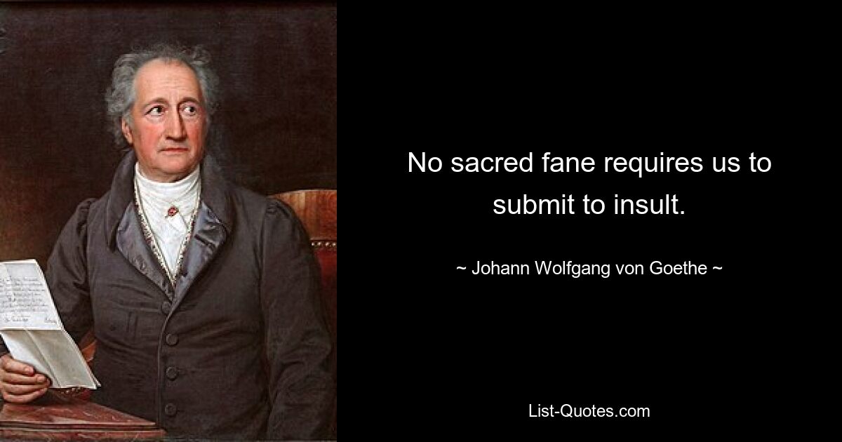 No sacred fane requires us to submit to insult. — © Johann Wolfgang von Goethe