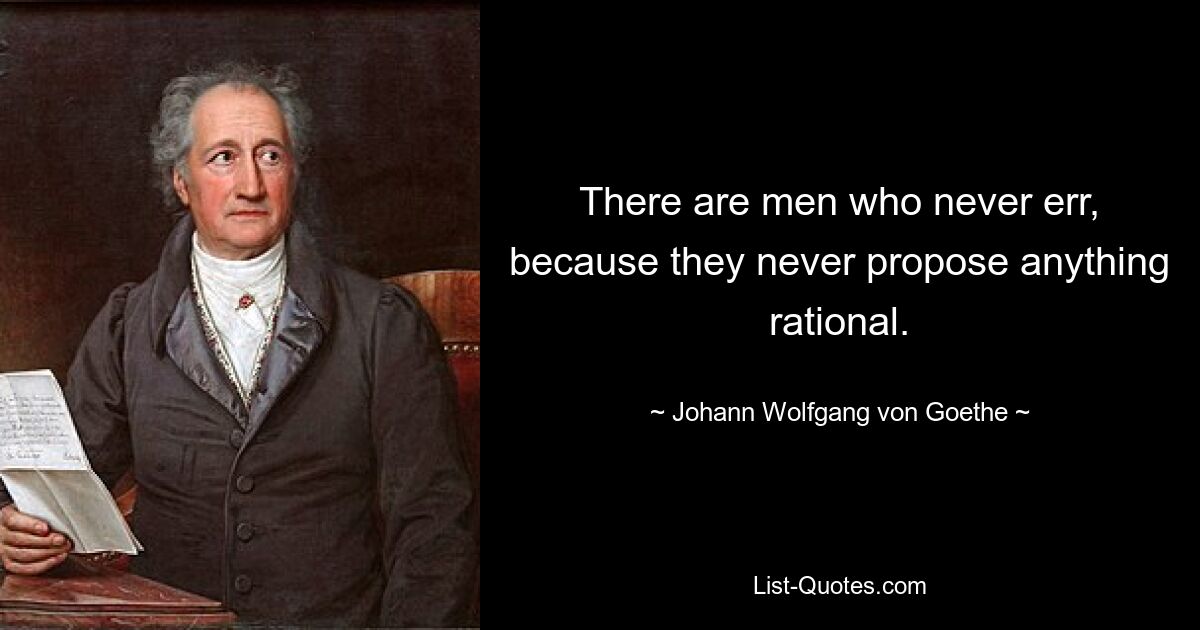 There are men who never err, because they never propose anything rational. — © Johann Wolfgang von Goethe