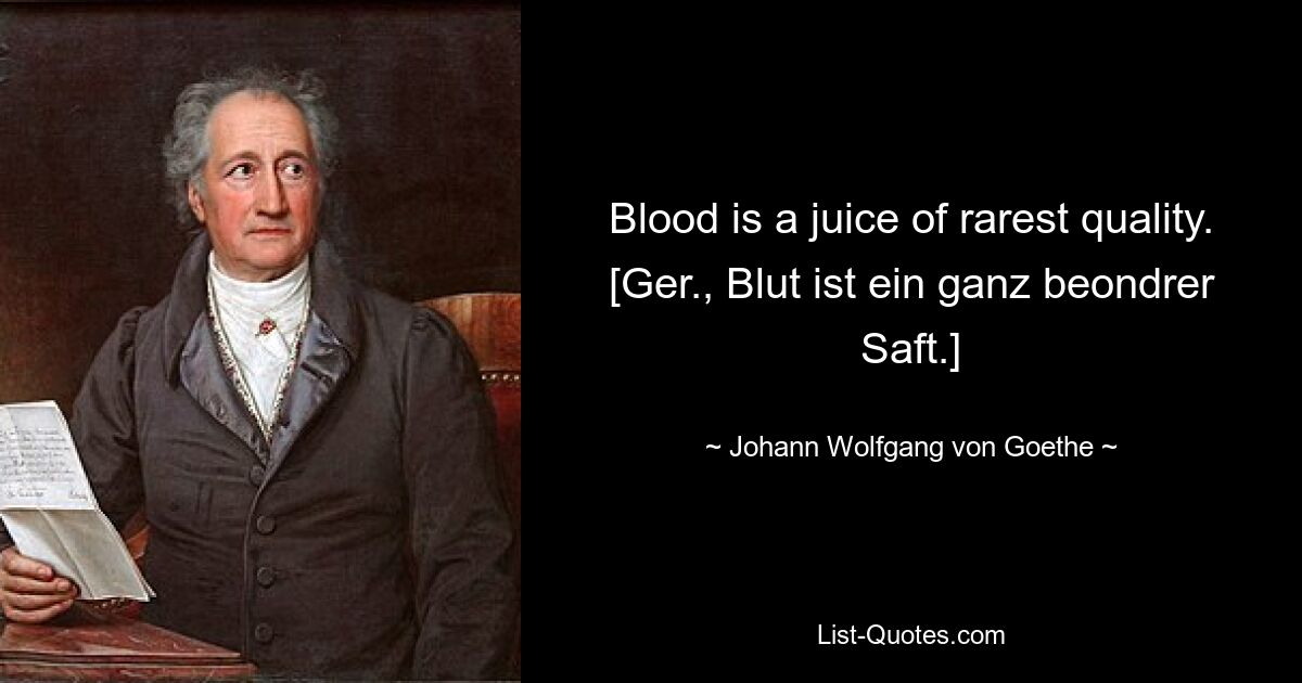 Blood is a juice of rarest quality.
[Ger., Blut ist ein ganz beondrer Saft.] — © Johann Wolfgang von Goethe