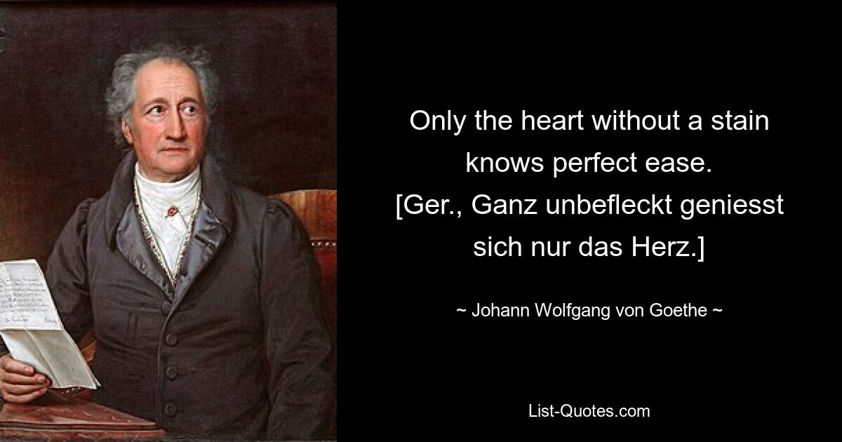 Only the heart without a stain knows perfect ease.
[Ger., Ganz unbefleckt geniesst sich nur das Herz.] — © Johann Wolfgang von Goethe