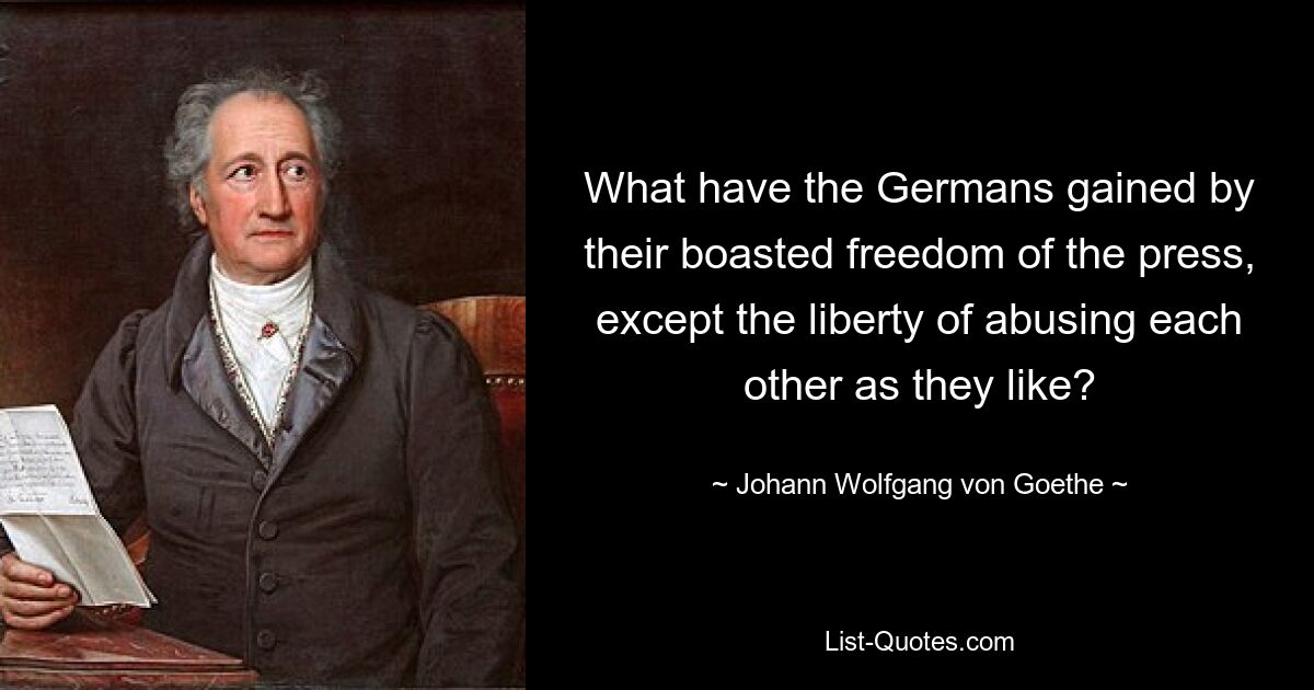 What have the Germans gained by their boasted freedom of the press, except the liberty of abusing each other as they like? — © Johann Wolfgang von Goethe