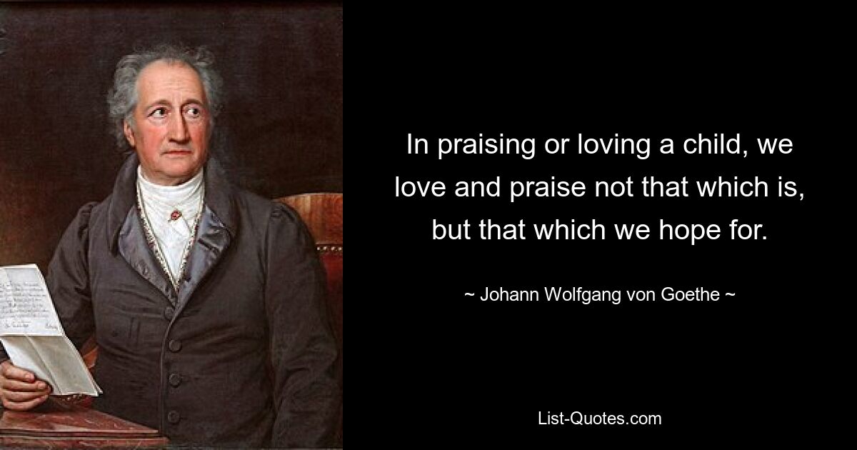 In praising or loving a child, we love and praise not that which is, but that which we hope for. — © Johann Wolfgang von Goethe