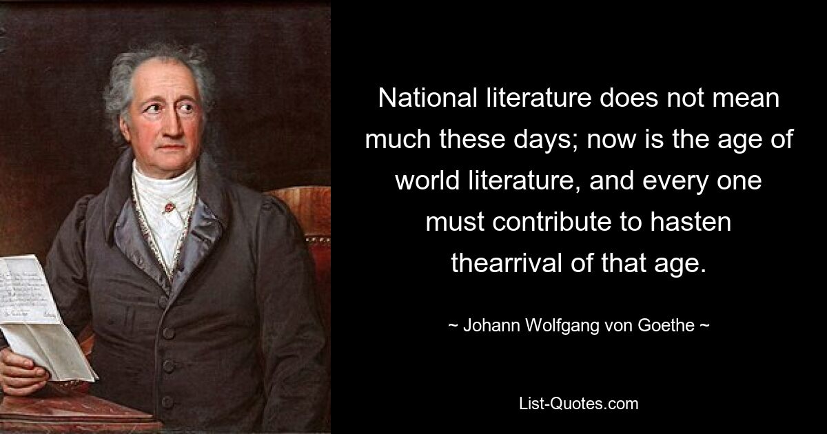 National literature does not mean much these days; now is the age of world literature, and every one must contribute to hasten thearrival of that age. — © Johann Wolfgang von Goethe