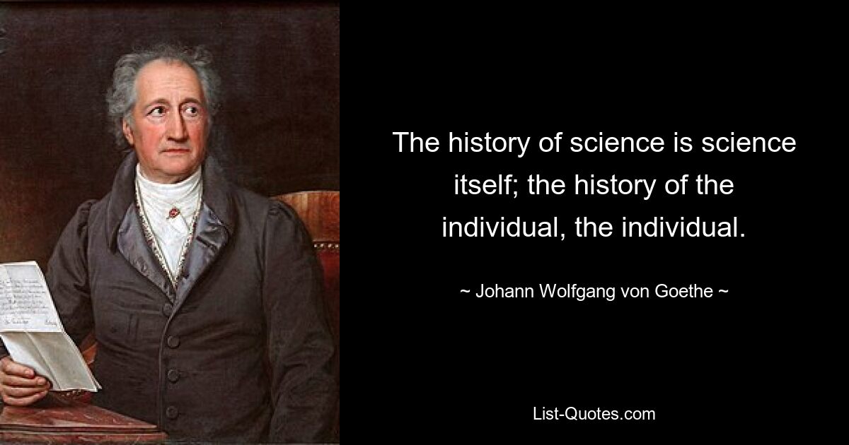 The history of science is science itself; the history of the individual, the individual. — © Johann Wolfgang von Goethe