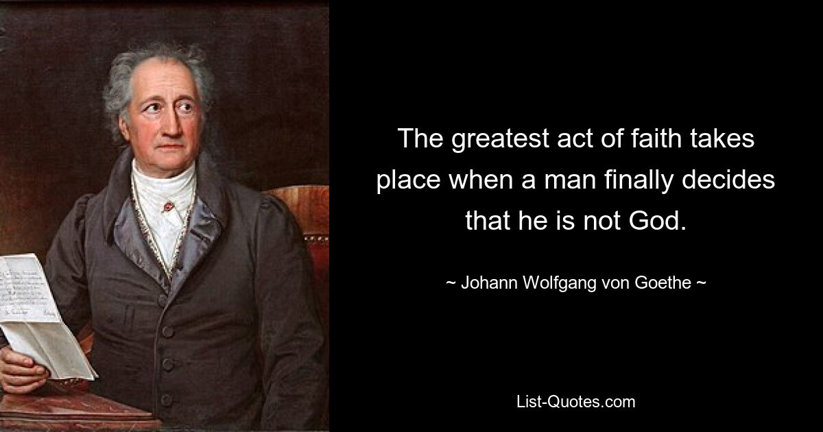 The greatest act of faith takes place when a man finally decides that he is not God. — © Johann Wolfgang von Goethe