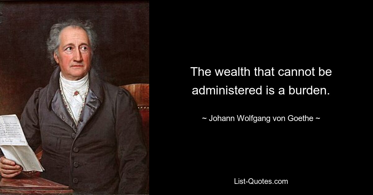 The wealth that cannot be administered is a burden. — © Johann Wolfgang von Goethe