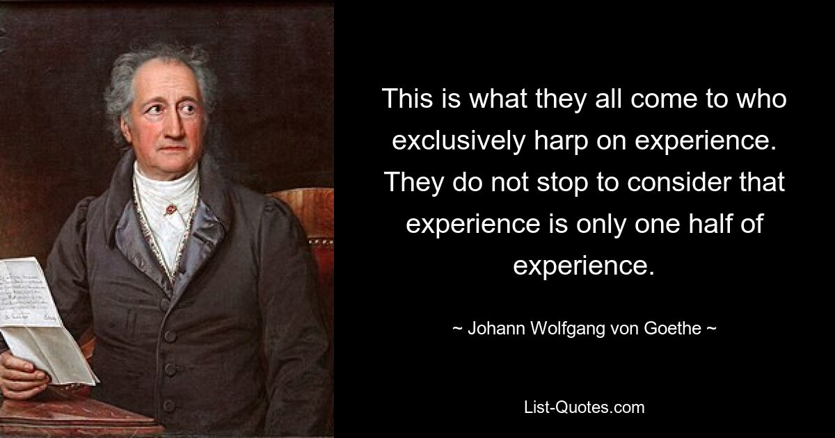 This is what they all come to who exclusively harp on experience. They do not stop to consider that experience is only one half of experience. — © Johann Wolfgang von Goethe