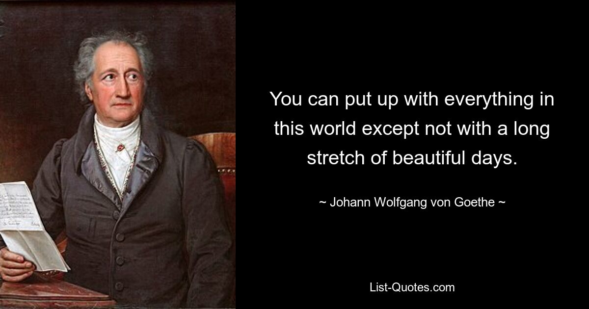 You can put up with everything in this world except not with a long stretch of beautiful days. — © Johann Wolfgang von Goethe